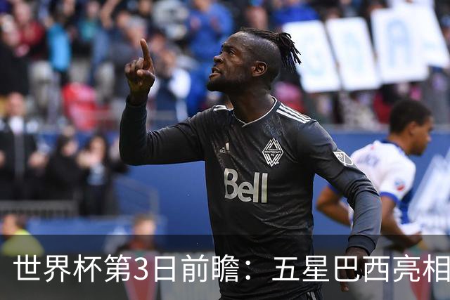 世界杯第3日前瞻：五星巴西亮相 亚足联球队面临“欧洲大考”