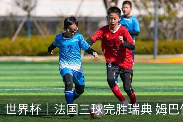世界杯｜法国三球完胜瑞典 姆巴佩创淘汰赛进球纪录