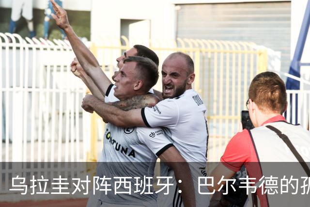 乌拉圭对阵西班牙：巴尔韦德的孤独之旅，首发11人中仅他一人效力西甲！