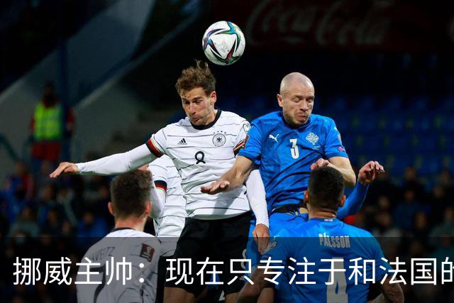 挪威主帅：现在只专注于和法国的比赛，没去想淘汰赛碰谁