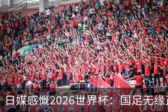 日媒感慨2026世界杯：国足无缘正赛，中国球迷只剩裁判可关注