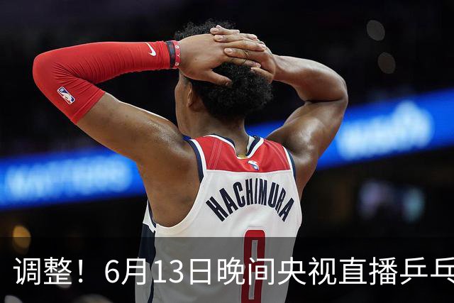 调整！6月13日晚间央视直播乒乓球有变，陈熠冲决赛，首金诞生！