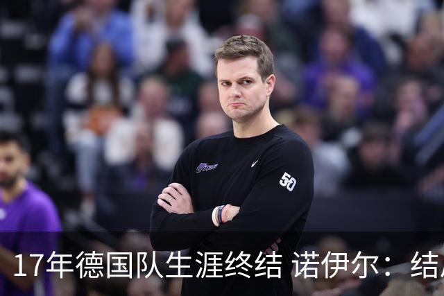 17年德国队生涯终结 诺伊尔：结局苦涩但我毫不后悔